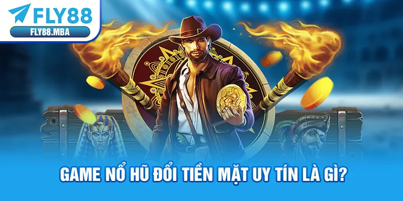 Game nổ hũ đổi tiền mặt uy tín là gì?