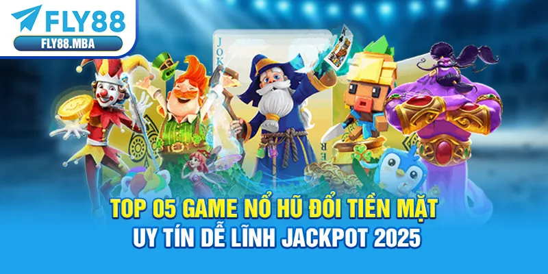 Top 05 Game Nổ Hũ Đổi Tiền Mặt Uy Tín Dễ Lĩnh Jackpot 2025